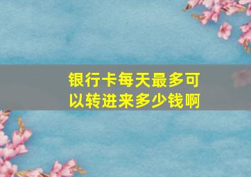 银行卡每天最多可以转进来多少钱啊