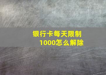 银行卡每天限制1000怎么解除