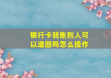 银行卡转账别人可以退回吗怎么操作