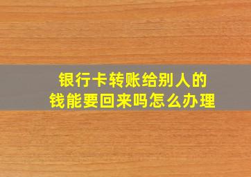 银行卡转账给别人的钱能要回来吗怎么办理