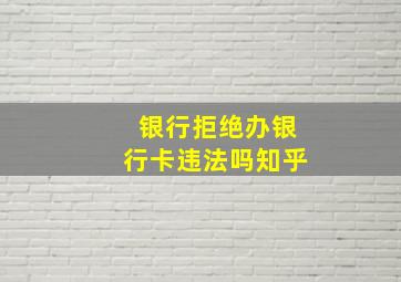 银行拒绝办银行卡违法吗知乎