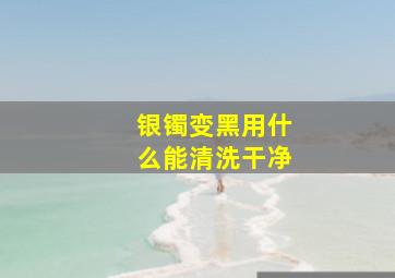 银镯变黑用什么能清洗干净