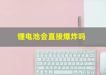 锂电池会直接爆炸吗