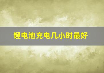 锂电池充电几小时最好