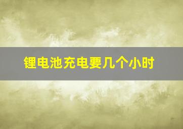 锂电池充电要几个小时