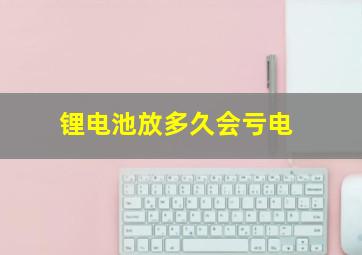 锂电池放多久会亏电