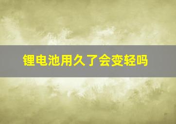 锂电池用久了会变轻吗