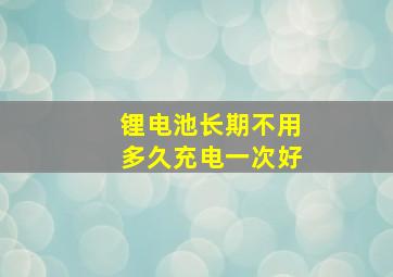 锂电池长期不用多久充电一次好