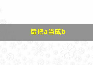 错把a当成b