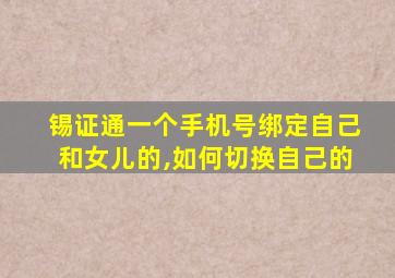 锡证通一个手机号绑定自己和女儿的,如何切换自己的