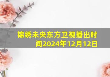 锦绣未央东方卫视播出时间2024年12月12日