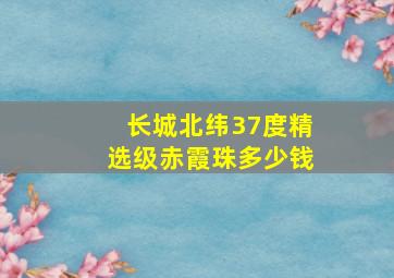 长城北纬37度精选级赤霞珠多少钱