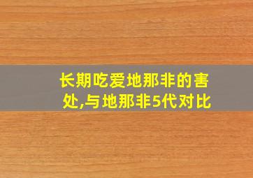 长期吃爱地那非的害处,与地那非5代对比