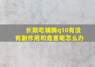 长期吃辅酶q10有没有副作用和危害呢怎么办