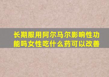 长期服用阿尔马尔影响性功能吗女性吃什么药可以改善