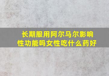 长期服用阿尔马尔影响性功能吗女性吃什么药好