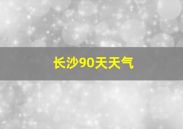 长沙90天天气