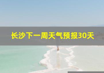 长沙下一周天气预报30天