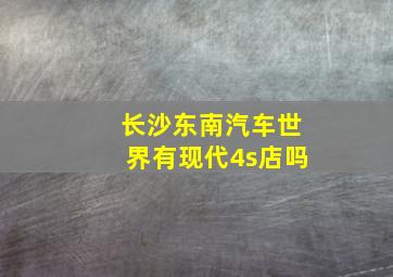 长沙东南汽车世界有现代4s店吗