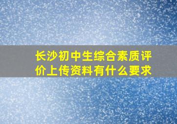 长沙初中生综合素质评价上传资料有什么要求