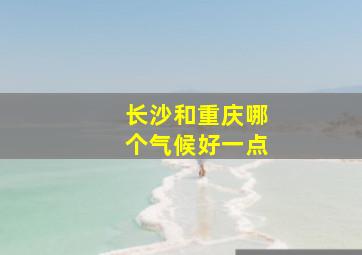 长沙和重庆哪个气候好一点