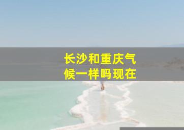 长沙和重庆气候一样吗现在