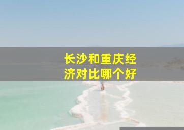 长沙和重庆经济对比哪个好