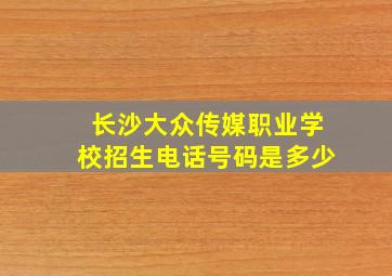 长沙大众传媒职业学校招生电话号码是多少