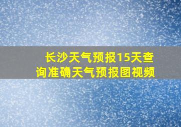 长沙天气预报15天查询准确天气预报图视频