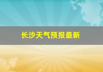 长沙天气预报最新