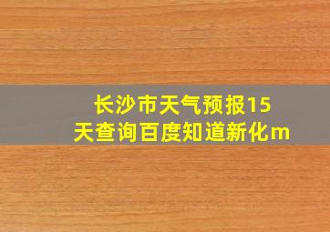 长沙市天气预报15天查询百度知道新化m