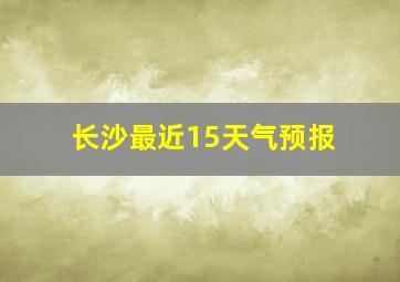 长沙最近15天气预报