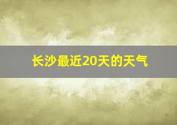 长沙最近20天的天气