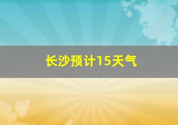 长沙预计15天气