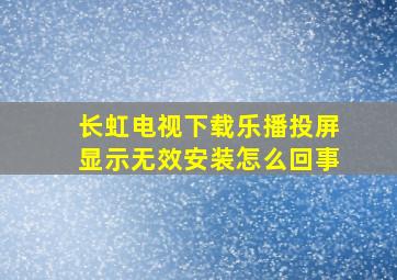 长虹电视下载乐播投屏显示无效安装怎么回事