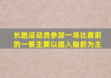 长跑运动员参加一场比赛前的一餐主要以摄入脂肪为主