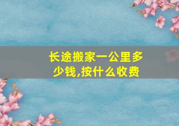 长途搬家一公里多少钱,按什么收费