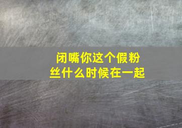 闭嘴你这个假粉丝什么时候在一起