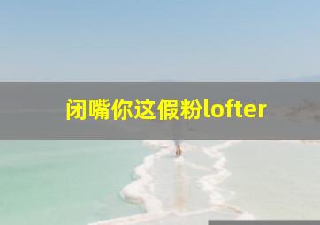 闭嘴你这假粉lofter