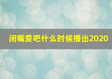 闭嘴爱吧什么时候播出2020