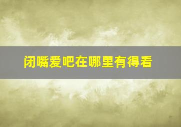 闭嘴爱吧在哪里有得看