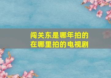 闯关东是哪年拍的在哪里拍的电视剧