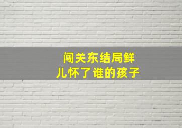 闯关东结局鲜儿怀了谁的孩子