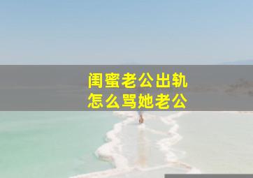 闺蜜老公出轨怎么骂她老公