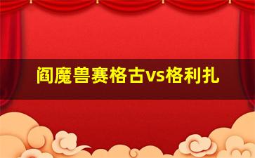 阎魔兽赛格古vs格利扎