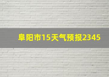 阜阳市15天气预报2345