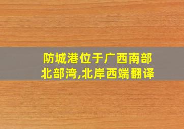 防城港位于广西南部北部湾,北岸西端翻译