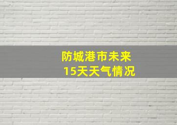 防城港市未来15天天气情况