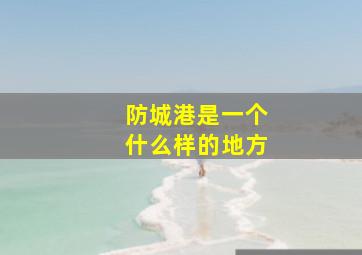 防城港是一个什么样的地方