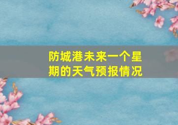 防城港未来一个星期的天气预报情况